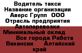 Водитель такси › Название организации ­ Аверс-Групп, ООО › Отрасль предприятия ­ Автоперевозки › Минимальный оклад ­ 50 000 - Все города Работа » Вакансии   . Алтайский край